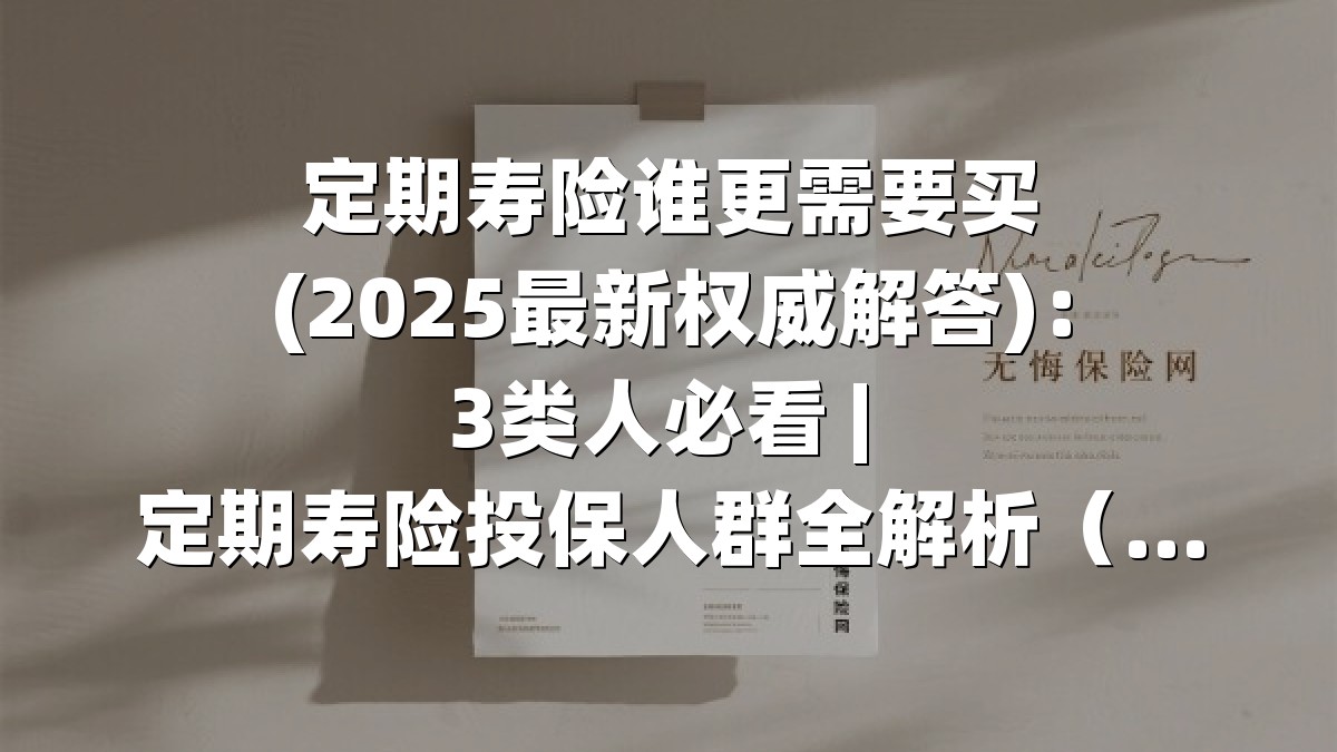 定期寿险谁更需要买(2025最新权威解答)：3类人必看 | 定期寿险投保人群全解析（2025家庭经济支柱指南）