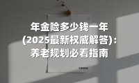 年金险多少钱一年(2025最新权威解答)：养老规划必看指南