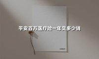 平安百万医疗险一年交多少钱(2025最新权威解答)