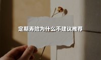 定期寿险为什么不建议推荐(2025最新权威解答)