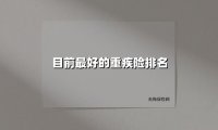 目前最好的重疾险排名(2025最新权威解答)