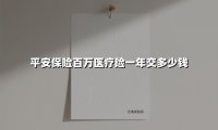 平安保险百万医疗险一年交多少钱(2025最新权威解答)