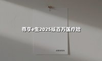 尊享e生2025版百万医疗险(2025最新权威解答)