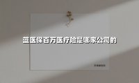 蓝医保百万医疗险是哪家公司的(2025最新权威解答)