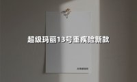 超级玛丽13号重疾险新款(2025最新权威解答)