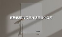 超级玛丽13号重疾险是哪个公司(2025最新权威解答)