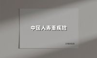 中国人寿重疾险(2025最新权威解答)