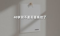 40岁就不要买重疾险了(2025最新权威解答)