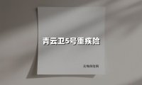 青云卫5号重疾险(2025最新权威解答)