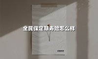 全民保定期寿险怎么样(2025最新权威解答)