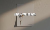 投保人可以变更吗(2025最新权威解答)