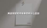 两全保险和终身寿险有什么区别(2025最新权威解答)