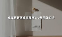 众安百万医疗惠民版1.6元是真的吗(2025最新权威解答)