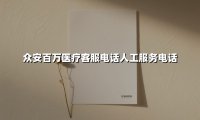 众安百万医疗客服电话人工服务电话(2025最新权威解答)