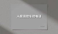 人民保险车险电话(2025最新权威解答)