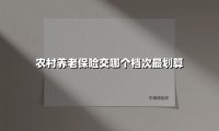 农村养老保险交哪个档次最划算(2025最新权威解答)