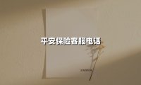 平安保险客服电话(2025最新权威解答)