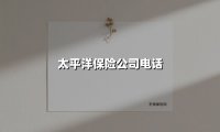 太平洋保险公司电话(2025最新权威解答)
