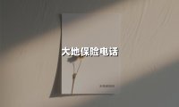 大地保险电话(2025最新权威解答)