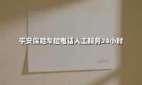 平安保险车险电话人工服务24小时(2025最新权威解答)