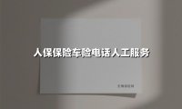 人保保险车险电话人工服务(2025最新权威解答)