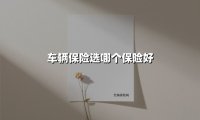 车辆保险选哪个保险好(2025最新权威解答)