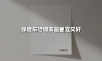 保险车险哪家最便宜又好(2025最新权威解答)