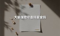 大家保险可靠吗安全吗(2025最新权威解答)