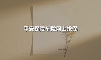 平安保险车险网上投保(2025最新权威解答)