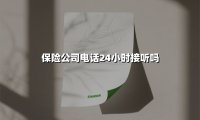 保险公司电话24小时接听吗(2025最新权威解答)