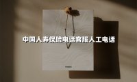 中国人寿保险电话客服人工电话(2025最新权威解答)