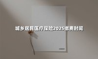 城乡居民医疗保险2025缴费时间(2025最新权威解答)