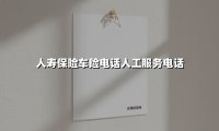 人寿保险车险电话人工服务电话(2025最新权威解答)