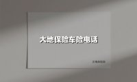 大地保险车险电话(2025最新权威解答)