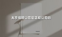 太平保险公司是正规公司吗(2025最新权威解答)