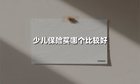 少儿保险买哪个比较好(2025最新权威解答)