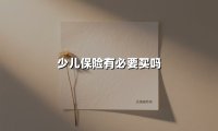 少儿保险有必要买吗(2025最新权威解答)