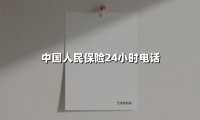 中国人民保险24小时电话(2025最新权威解答)