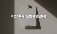 中国人民保险是国企还是央企(2025最新权威解答)