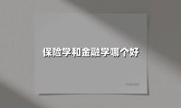 保险学和金融学哪个好(2025最新权威解答)