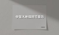 中国大地保险可靠吗(2025最新权威解答)
