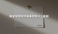 两全保险和终身寿险有什么区别(2025最新权威解答)