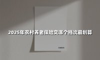 2025年农村养老保险交哪个档次最划算(2025最新权威解答)
