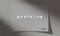 股票开户怎么办理(2025最新权威解答)