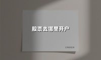 股票去哪里开户(2025最新权威解答)