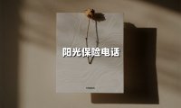 阳光保险电话(2025最新权威解答)