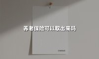 养老保险可以取出来吗(2025最新权威解答)