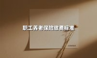 职工养老保险缴费标准(2025最新权威解答)