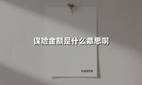 保险金额是什么意思啊(2025最新权威解答)