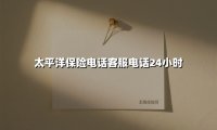 太平洋保险电话客服电话24小时(2025最新权威解答)